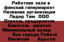 Работник зала в финский гипермаркет › Название организации ­ Лидер Тим, ООО › Отрасль предприятия ­ Алкоголь, напитки › Минимальный оклад ­ 27 000 - Все города Работа » Вакансии   . Адыгея респ.